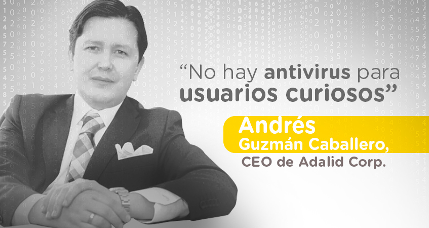 “No hay antivirus para usuarios curiosos” Andrés Guzmán Caballero, CEO de Adalid Corp.